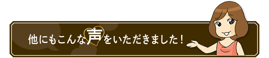 他にもこんな声をいただきました！