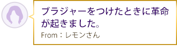 ブラジャーをつけたときに革命が起きました。From：レモンさん