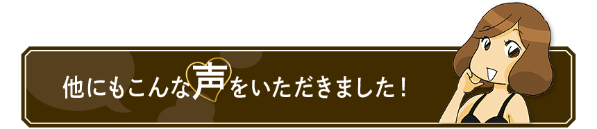 他にもこんな声を いただきました！