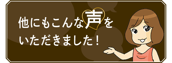 他にもこんな声をいただきました！