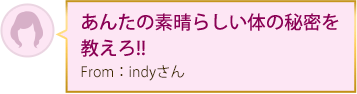 あんたの素晴らしい体の秘密を教えろ!! From：indyさん