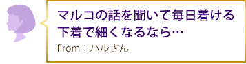 マルコの話を聞いて毎日着ける下着で細くなるなら… From：ハルさん