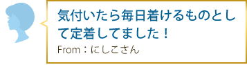 気付いたら毎日着けるものとして定着してました！ From：にしこさん