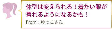 体型は変えられる！着たい服が着れるようになるかも！From：ゆっこさん