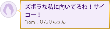 ズボラな私に向いてるわ！サイコー！ From：りんりんさん