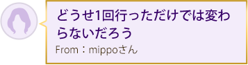 どうせ1回行っただけでは変わらないだろう From：mippoさん