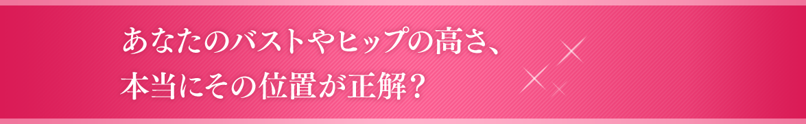 あなたのバストやヒップの高さ、本当にその位置が正解？