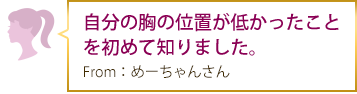 自分の胸の位置が低かったことを初めて知りました。 From：めーちゃんさん