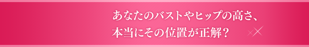 あなたのバストやヒップの高さ、本当にその位置が正解？