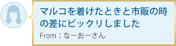 マルコを着けたときと市販の時の差にビックリしました From：なーおーさん