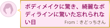 ボディメイクに驚き、綺麗なボディラインに驚いた忘れられない日 From：きどっちさん