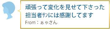 頑張って変化を見せて下さった担当者ｻﾝには感謝してます From：ぁゃさん