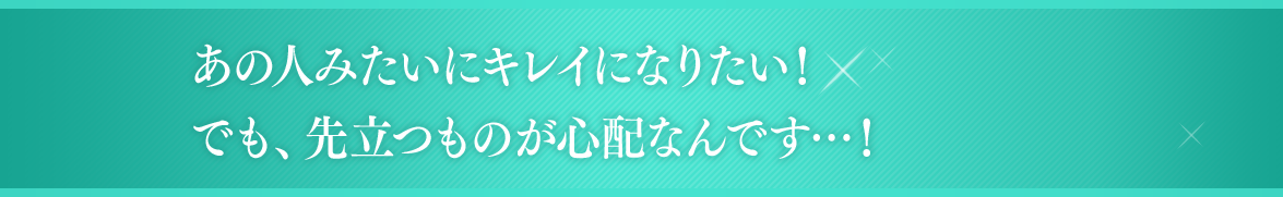 あの人みたいにキレイになりたい！でも、先立つものが心配なんです…！