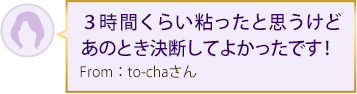 ３時間くらい粘ったと思うけどあのとき決断してよかったです！From：to-chaさん