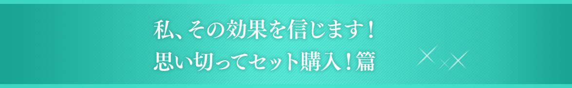 私、その効果を信じます！思い切ってセット購入！篇