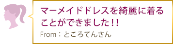 マーメイドドレスを綺麗に着ることができました！！From：ところてんさん