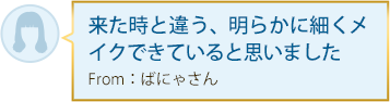 来た時と違う、明らかに細くメイクできていると思いましたFrom：ばにゃさん