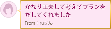 かなり工夫して考えてプランをだしてくれましたFrom：ruさん