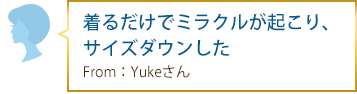 着るだけでミラクルが起こり、サイズダウンした From：Yukeさん