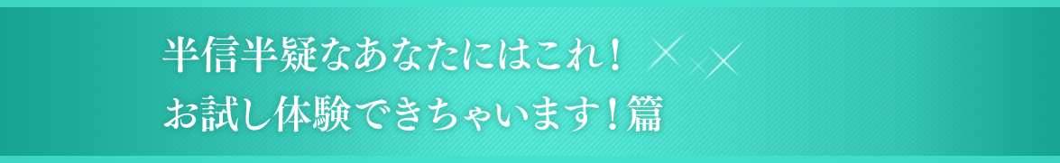 半信半疑なあなたにはこれ！お試し体験できちゃいます！篇