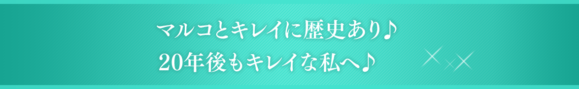 マルコとキレイに歴史あり♪20年後もキレイな私へ♪