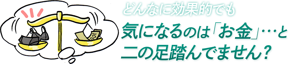 どんなに効果的でも気になるのは「お金」…と二の足踏んでません？