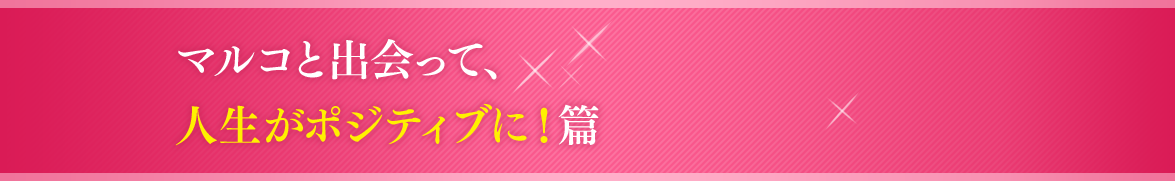 マルコと出会って、人生がポジティブに！篇