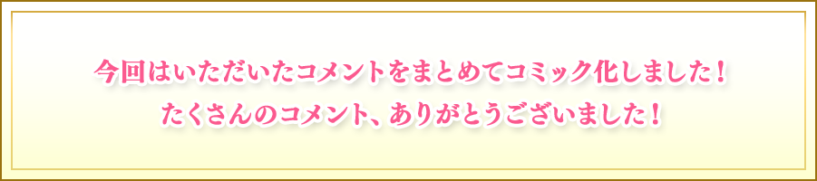 今回はいただいたコメントをまとめてコミック化しました！たくさんのコメント、ありがとうございました！