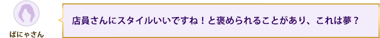 店員さんにスタイルいいですね！と褒められることがあり、これは夢？