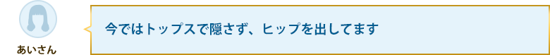 今ではトップスで隠さず、ヒップを出してます