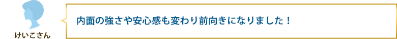 内面の強さや安心感も変わり前向きになりました！