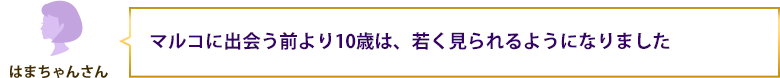 マルコに出会う前より10歳は、若く見られるようになりました