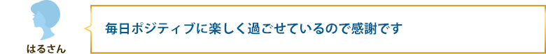 毎日ポジティブに楽しく過ごせているので感謝です