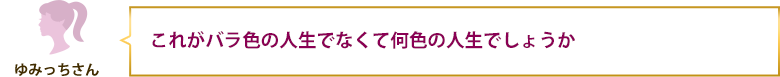 これがバラ色の人生でなくて何色の人生でしょうか