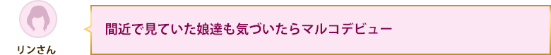 間近で見ていた娘達も気づいたらマルコデビュー