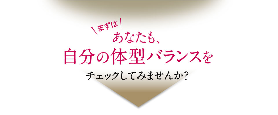 ＼まずは／あなたも、自分の体型バランスをチェックしてみませんか？