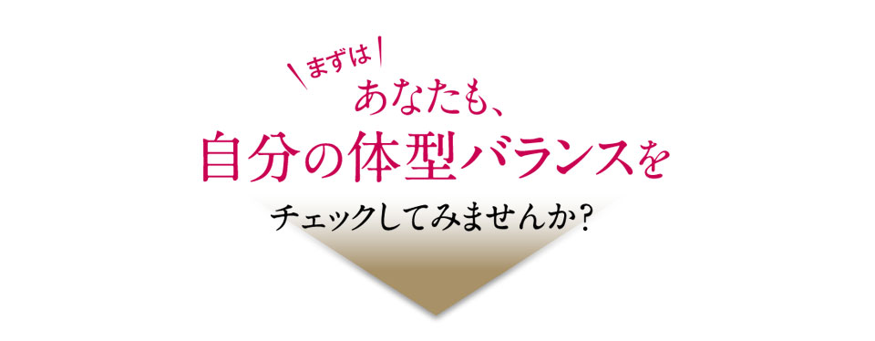 ＼まずは／あなたも、自分の体型バランスをチェックしてみませんか？