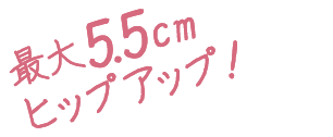 最大5.5cmヒップアップ！