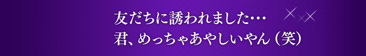 Episode 1 友だちに誘われました･･･ 君、めっちゃあやしいやん（笑）