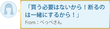 「買う必要はないから！断るのは一緒にするから！」From：ぺっぺさん