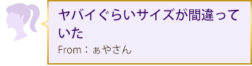 ヤバイぐらいサイズが間違っていた From：ぁやさん